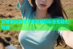 兄妹蕉谈麻豆芒果视频精彩合集轻松观看