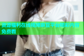 资源福利在线视频麻豆平台精彩内容免费看