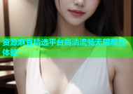 资源麻豆精选平台高清流畅无限观看体验