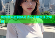 免费看麻豆视频高清不卡极速播放平台