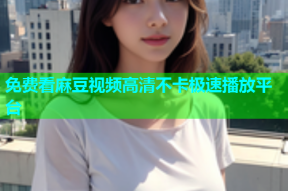 免费看麻豆视频高清不卡极速播放平台