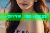九一麻豆在线：精彩视频聚集地
