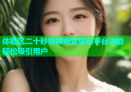 体验区二十秒视频麻豆展示平台功能轻松吸引用户