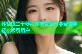 体验区二十秒视频麻豆展示平台功能轻松吸引用户