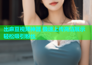 出麻豆视频神器 极速上传高清展示轻松吸引粉丝
