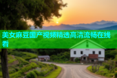 美女麻豆国产视频精选高清流畅在线看