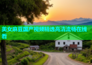 美女麻豆国产视频精选高清流畅在线看
