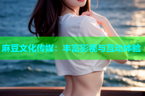 麻豆文化传媒：丰富影视与互动体验