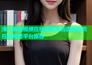 澳门麻豆视频在线观看高清流畅免费在线观看平台推荐