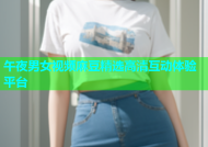 午夜男女视频麻豆精选高清互动体验平台