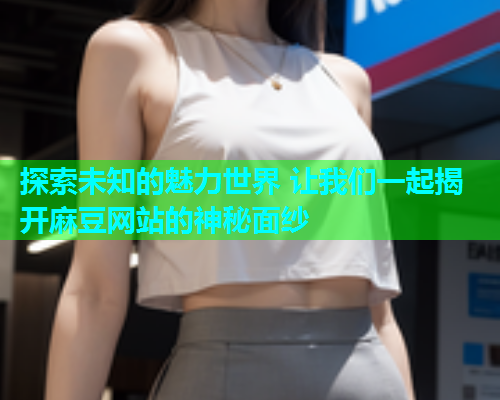 探索未知的魅力世界 让我们一起揭开麻豆网站的神秘面纱  第1张
