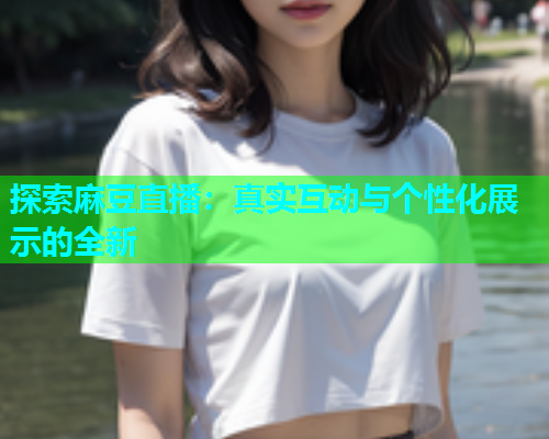 探索麻豆直播：真实互动与个性化展示的全新  第1张