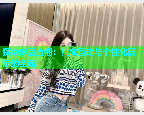 探索麻豆直播：真实互动与个性化展示的全新  第2张
