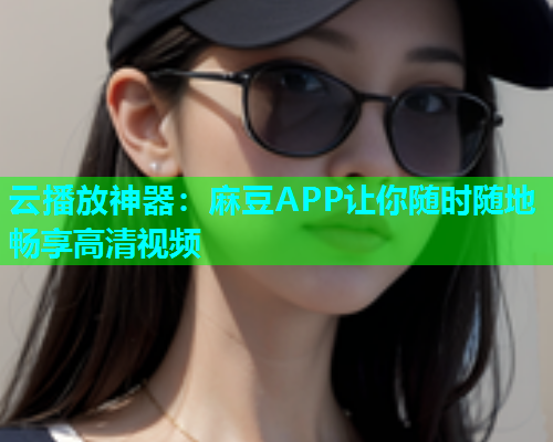 云播放神器：麻豆APP让你随时随地畅享高清视频  第1张