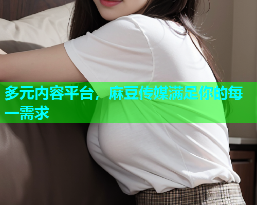 多元内容平台，麻豆传媒满足你的每一需求  第1张