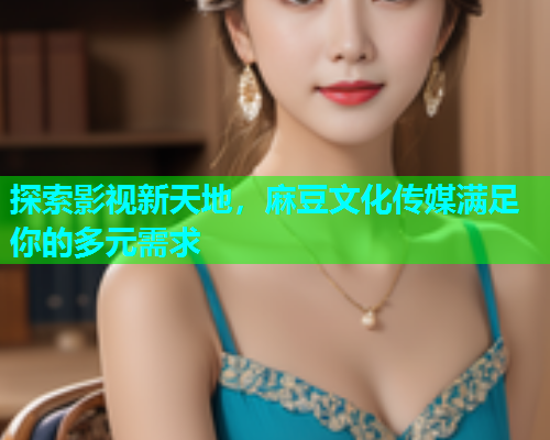 探索影视新天地，麻豆文化传媒满足你的多元需求  第1张
