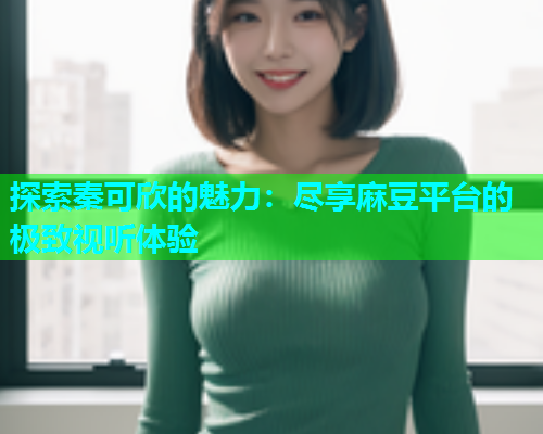 探索秦可欣的魅力：尽享麻豆平台的极致视听体验  第1张