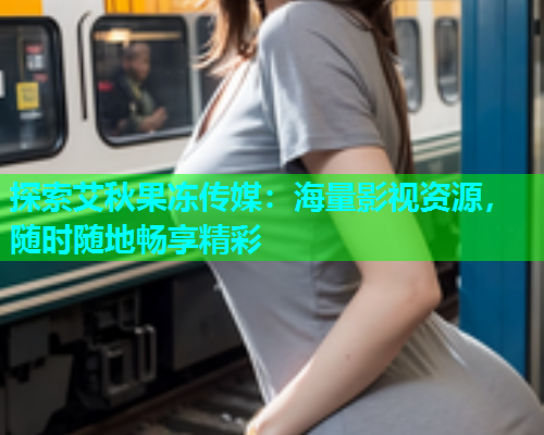 探索艾秋果冻传媒：海量影视资源，随时随地畅享精彩  第1张