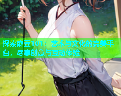 探索麻豆101：艺术与文化的完美平台，尽享创意与互动体验  第1张