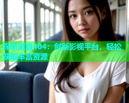 探索麻豆404：创新影视平台，轻松获取丰富资源  第1张