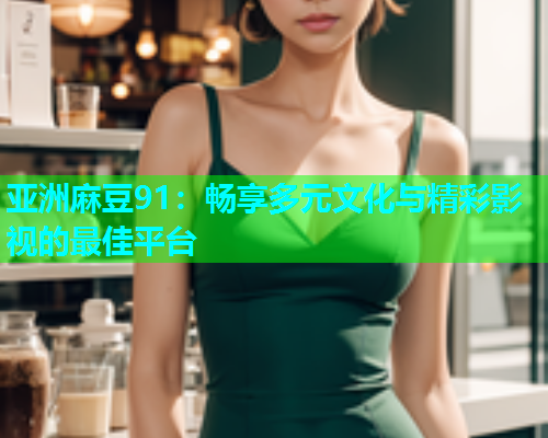 亚洲麻豆91：畅享多元文化与精彩影视的最佳平台  第2张