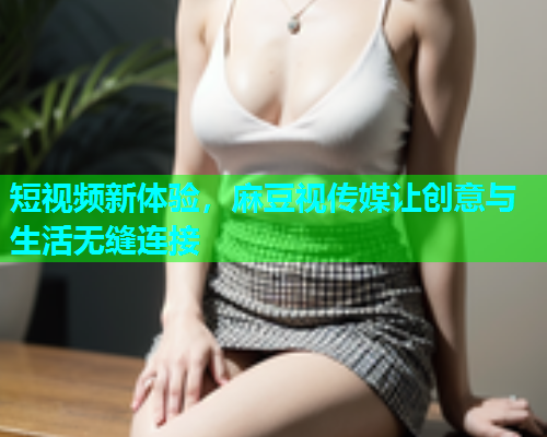 短视频新体验，麻豆视传媒让创意与生活无缝连接  第1张