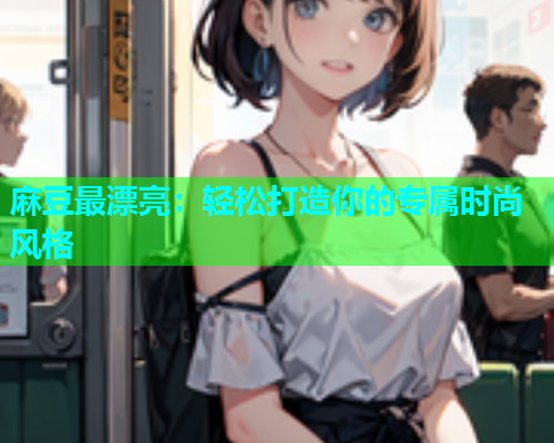 麻豆最漂亮：轻松打造你的专属时尚风格  第2张