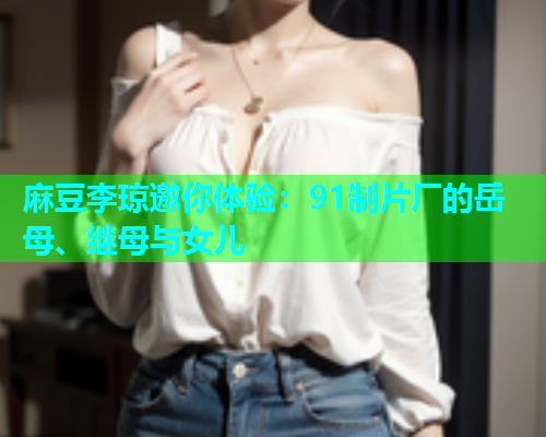 麻豆李琼邀你体验：91制片厂的岳母、继母与女儿  第1张