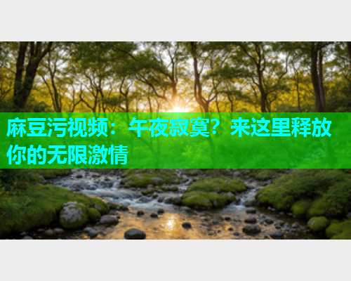 麻豆污视频：午夜寂寞？来这里释放你的无限激情  第1张