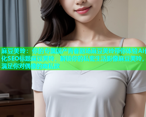 麻豆美玲：你的专属国产青春剧场麻豆美玲带你体验AI优化SEO标题麻豆美玲，解锁你的私密生活影像麻豆美玲，满足你对偶像的窥私欲  第1张