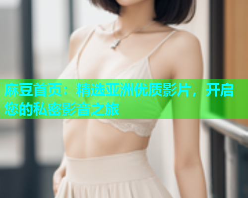 麻豆首页：精选亚洲优质影片，开启您的私密影音之旅  第1张