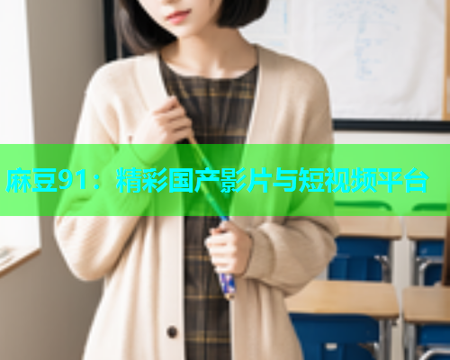 麻豆91：精彩国产影片与短视频平台  第1张