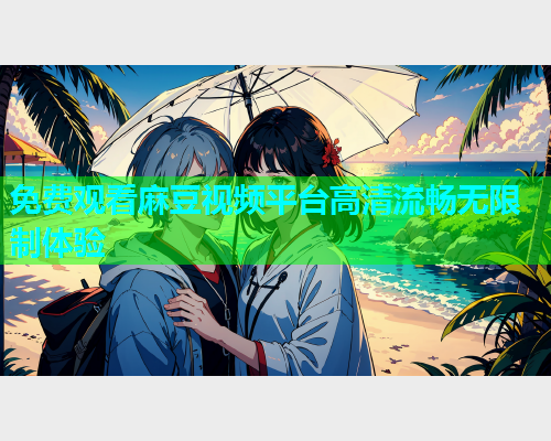 免费观看麻豆视频平台高清流畅无限制体验  第1张