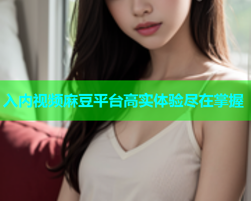 入内视频麻豆平台高实体验尽在掌握  第1张