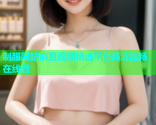 制服网站麻豆视频精选平台高清流畅在线看  第1张