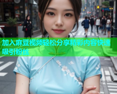 加入麻豆视频轻松分享精彩内容快速吸引粉丝  第1张