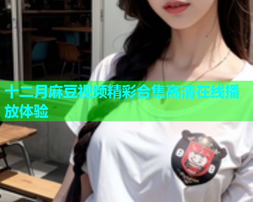 十二月麻豆视频精彩合集高清在线播放体验  第1张