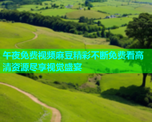 午夜免费视频麻豆精彩不断免费看高清资源尽享视觉盛宴  第1张