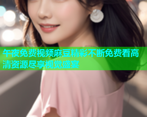 午夜免费视频麻豆精彩不断免费看高清资源尽享视觉盛宴  第2张