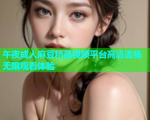 午夜成人麻豆精品视频平台高清流畅无限观看体验  第1张