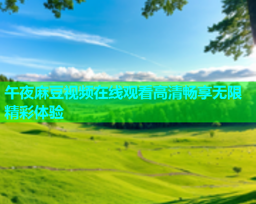 午夜麻豆视频在线观看高清畅享无限精彩体验  第2张