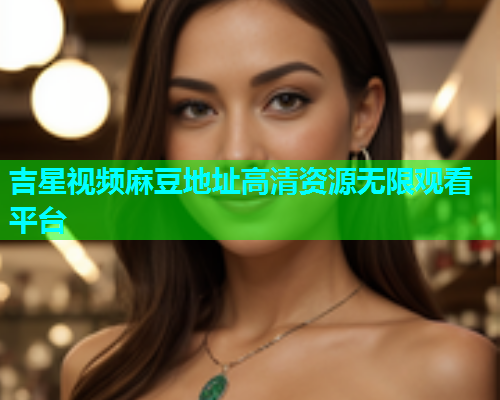 吉星视频麻豆地址高清资源无限观看平台  第1张
