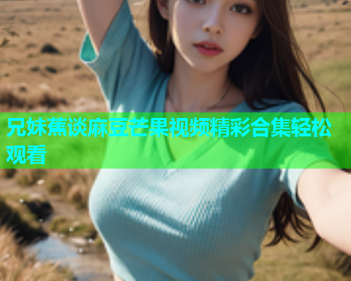 兄妹蕉谈麻豆芒果视频精彩合集轻松观看  第1张