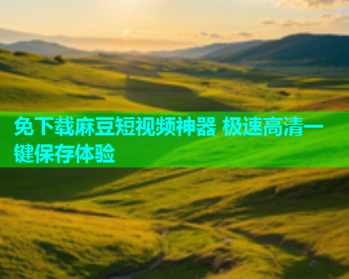 免下载麻豆短视频神器 极速高清一键保存体验  第1张