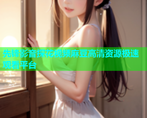先锋影音探花视频麻豆高清资源极速观看平台  第1张