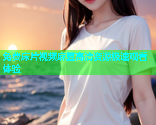 免费床片视频麻豆高清资源极速观看体验  第2张