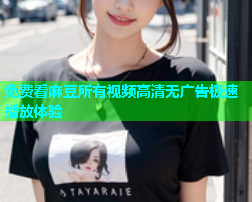 免费看麻豆所有视频高清无广告极速播放体验  第1张