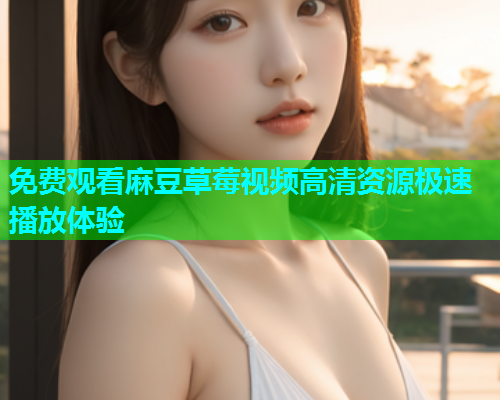 免费观看麻豆草莓视频高清资源极速播放体验  第1张