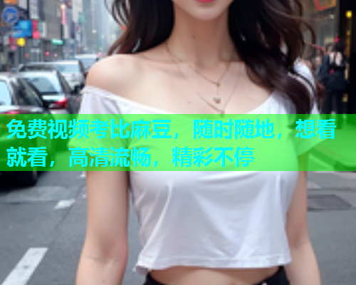 免费视频考比麻豆，随时随地，想看就看，高清流畅，精彩不停  第1张