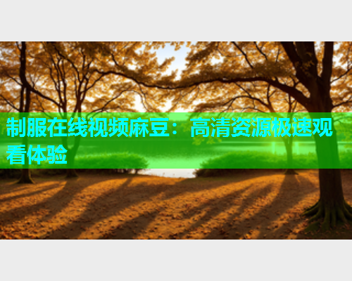 制服在线视频麻豆：高清资源极速观看体验  第2张